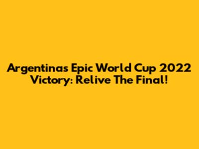 Argentina's Epic World Cup 2022 Victory: Relive The Final!