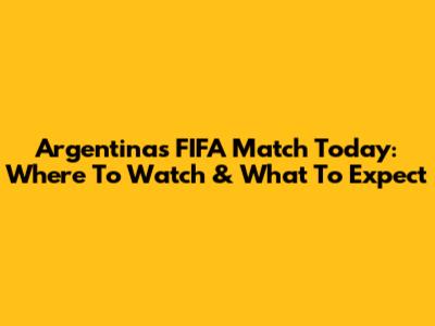Argentina's FIFA Match Today: Where To Watch & What To Expect