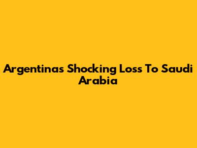 Argentina's Shocking Loss To Saudi Arabia