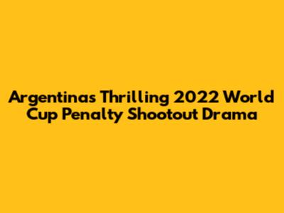 Argentina's Thrilling 2022 World Cup Penalty Shootout Drama