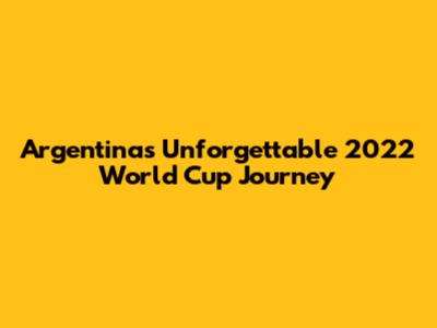 Argentina's Unforgettable 2022 World Cup Journey