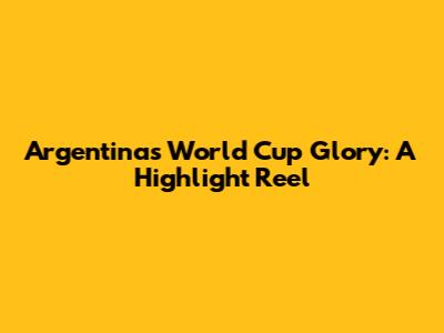 Argentina's World Cup Glory: A Highlight Reel