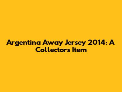 Argentina Away Jersey 2014: A Collector's Item