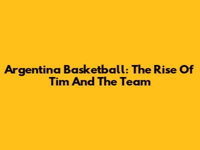 Argentina Basketball: The Rise Of Tim And The Team