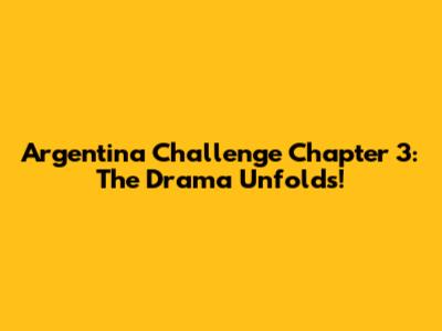 Argentina Challenge Chapter 3: The Drama Unfolds!