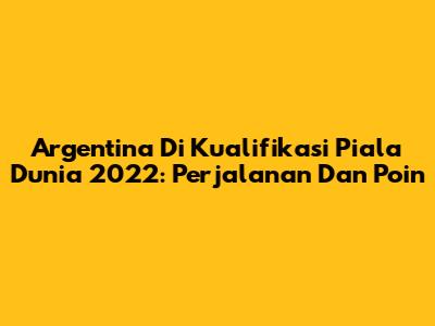 Argentina Di Kualifikasi Piala Dunia 2022: Perjalanan Dan Poin
