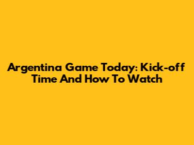 Argentina Game Today: Kick-off Time And How To Watch