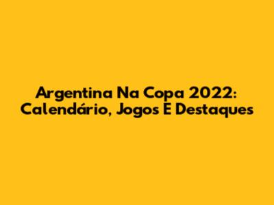 Argentina Na Copa 2022: Calendário, Jogos E Destaques