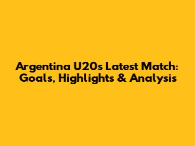 Argentina U20's Latest Match: Goals, Highlights & Analysis