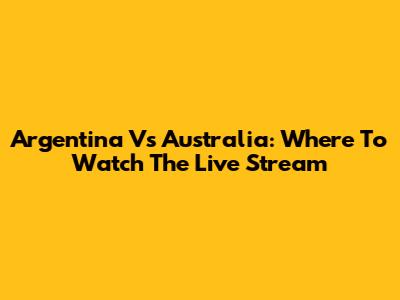 Argentina Vs Australia: Where To Watch The Live Stream