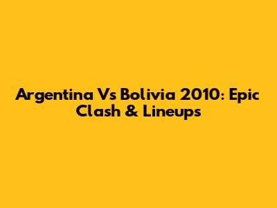 Argentina Vs Bolivia 2010: Epic Clash & Lineups