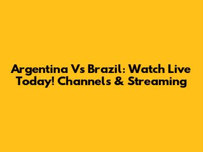 Argentina Vs Brazil: Watch Live Today! Channels & Streaming