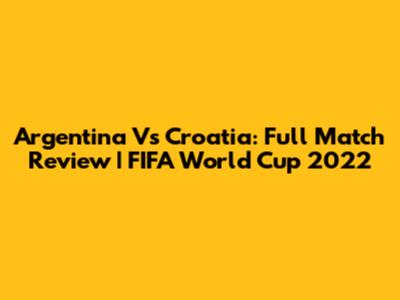 Argentina Vs Croatia: Full Match Review | FIFA World Cup 2022