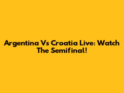 Argentina Vs Croatia Live: Watch The Semifinal!