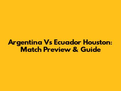 Argentina Vs Ecuador Houston: Match Preview & Guide