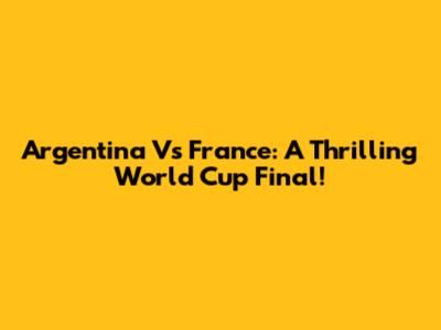Argentina Vs France: A Thrilling World Cup Final!