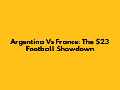Argentina Vs France: The $23 Football Showdown