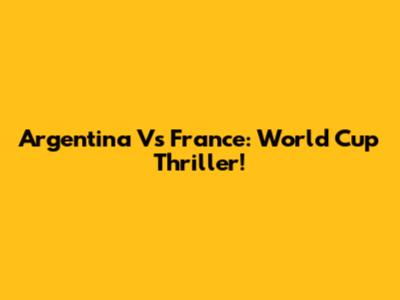 Argentina Vs France: World Cup Thriller!