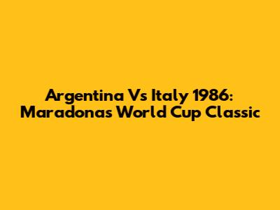 Argentina Vs Italy 1986: Maradona's World Cup Classic