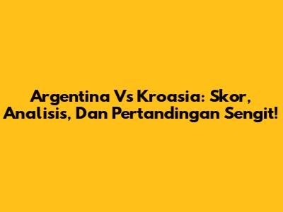 Argentina Vs Kroasia: Skor, Analisis, Dan Pertandingan Sengit!