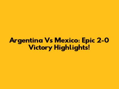 Argentina Vs Mexico: Epic 2-0 Victory Highlights!