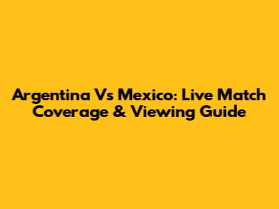 Argentina Vs Mexico: Live Match Coverage & Viewing Guide