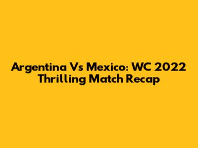 Argentina Vs Mexico: WC 2022 Thrilling Match Recap