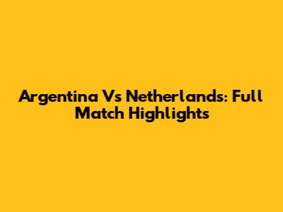 Argentina Vs Netherlands: Full Match Highlights
