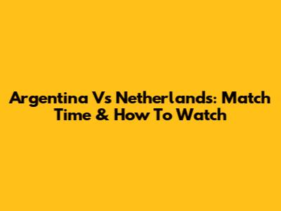 Argentina Vs Netherlands: Match Time & How To Watch