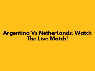 Argentina Vs Netherlands: Watch The Live Match!