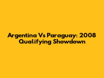 Argentina Vs Paraguay: 2008 Qualifying Showdown