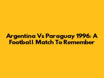 Argentina Vs Paraguay 1996: A Football Match To Remember