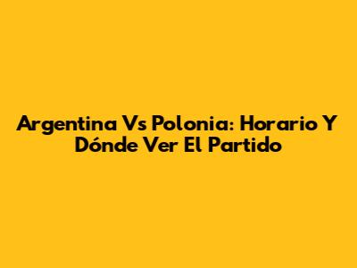 Argentina Vs Polonia: Horario Y Dónde Ver El Partido