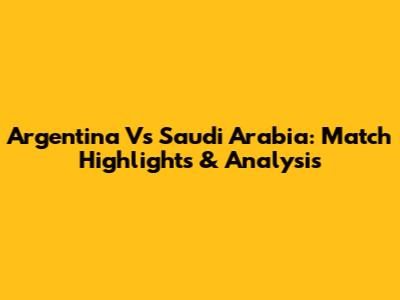 Argentina Vs Saudi Arabia: Match Highlights & Analysis