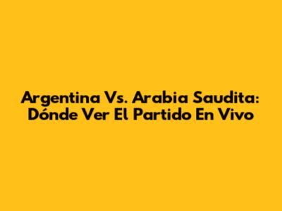 Argentina Vs. Arabia Saudita: Dónde Ver El Partido En Vivo