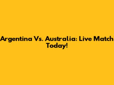 Argentina Vs. Australia: Live Match Today!