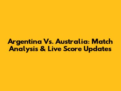 Argentina Vs. Australia: Match Analysis & Live Score Updates