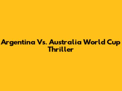 Argentina Vs. Australia World Cup Thriller