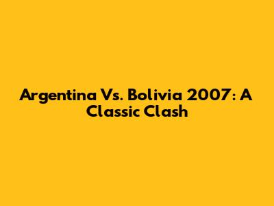 Argentina Vs. Bolivia 2007: A Classic Clash