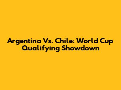 Argentina Vs. Chile: World Cup Qualifying Showdown