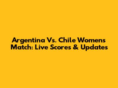Argentina Vs. Chile Women's Match: Live Scores & Updates