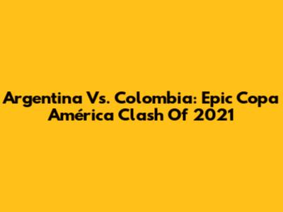 Argentina Vs. Colombia: Epic Copa América Clash Of 2021