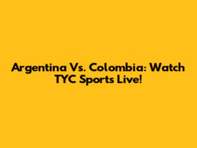 Argentina Vs. Colombia: Watch TYC Sports Live!
