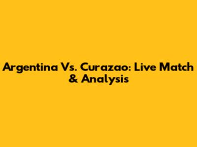 Argentina Vs. Curazao: Live Match & Analysis