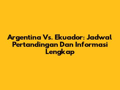 Argentina Vs. Ekuador: Jadwal Pertandingan Dan Informasi Lengkap