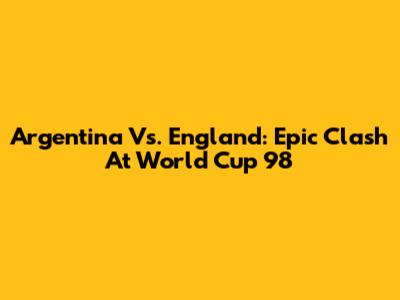 Argentina Vs. England: Epic Clash At World Cup '98