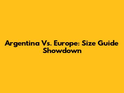 Argentina Vs. Europe: Size Guide Showdown
