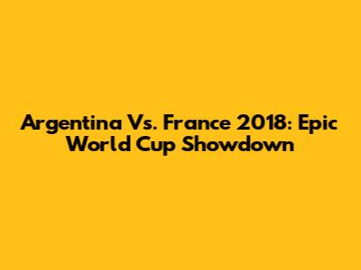 Argentina Vs. France 2018: Epic World Cup Showdown