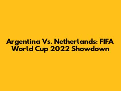 Argentina Vs. Netherlands: FIFA World Cup 2022 Showdown