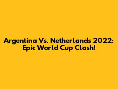 Argentina Vs. Netherlands 2022: Epic World Cup Clash!